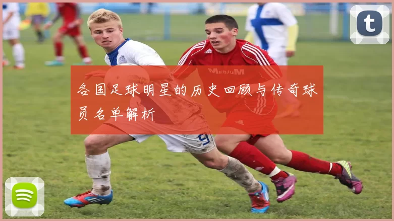 各国足球明星的历史回顾与传奇球员名单解析