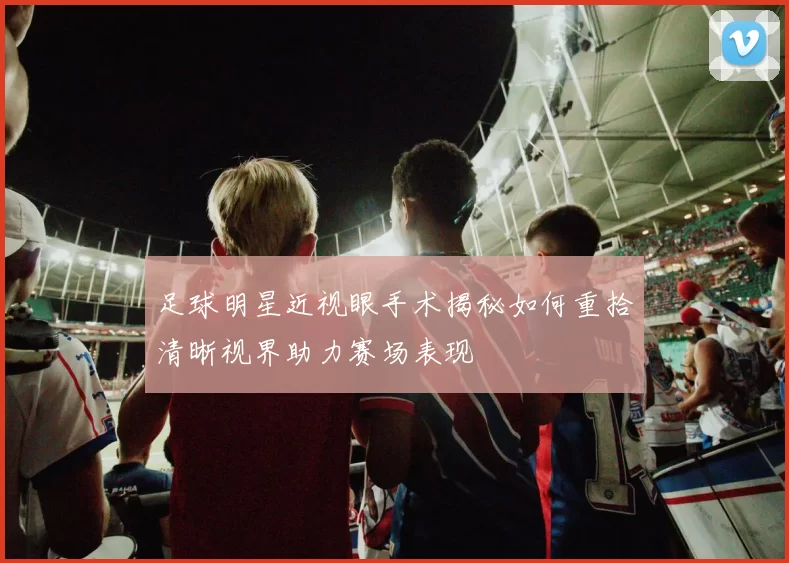足球明星近视眼手术揭秘如何重拾清晰视界助力赛场表现