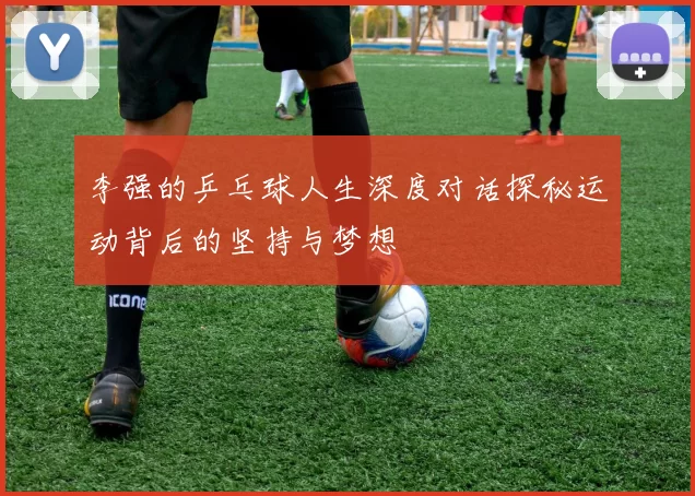 李强的乒乓球人生深度对话探秘运动背后的坚持与梦想