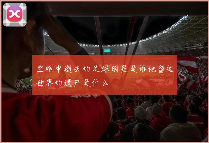 空难中逝去的足球明星是谁他留给世界的遗产是什么