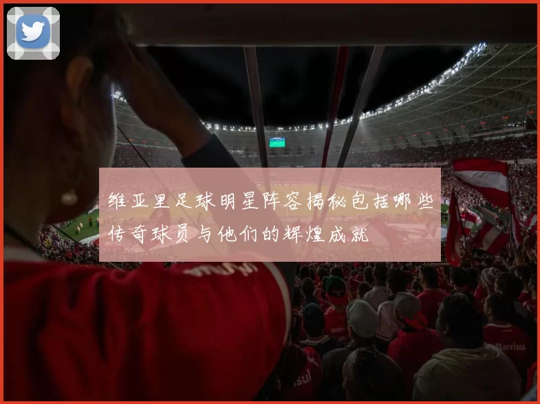 维亚里足球明星阵容揭秘包括哪些传奇球员与他们的辉煌成就