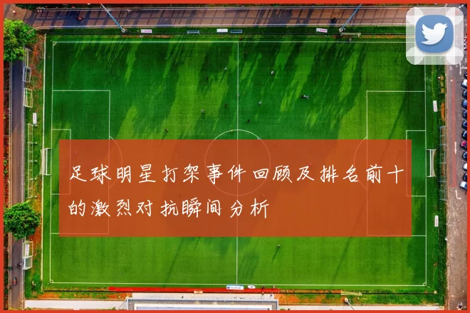 足球明星打架事件回顾及排名前十的激烈对抗瞬间分析