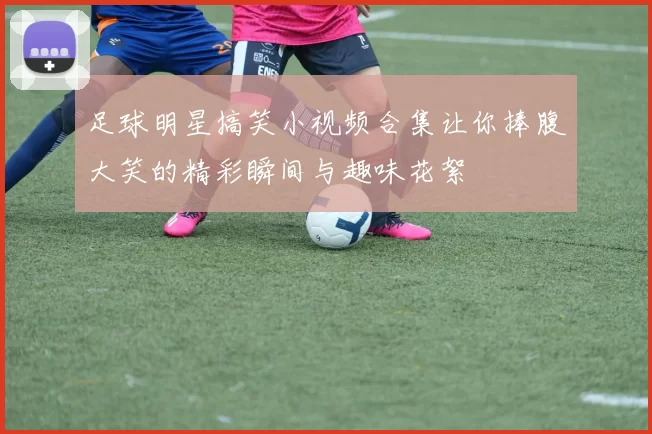 足球明星搞笑小视频合集让你捧腹大笑的精彩瞬间与趣味花絮