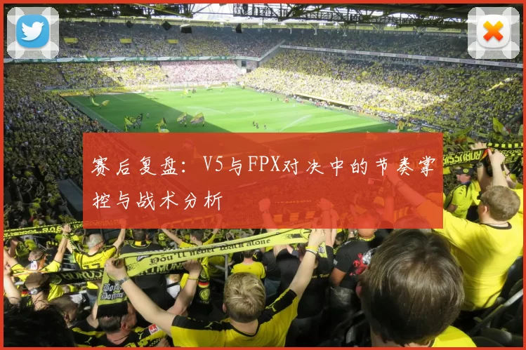 赛后复盘：V5与FPX对决中的节奏掌控与战术分析