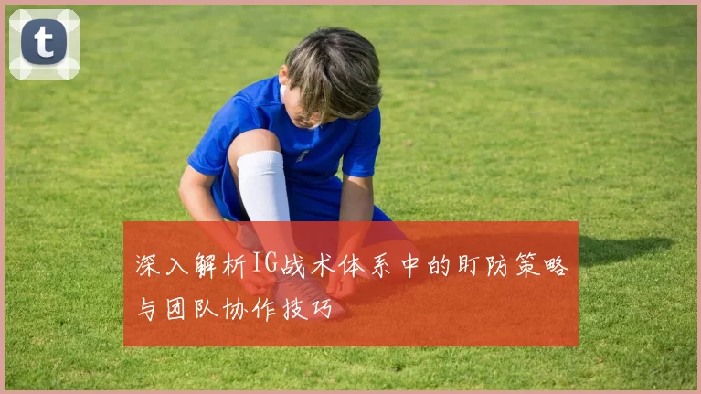 深入解析IG战术体系中的盯防策略与团队协作技巧