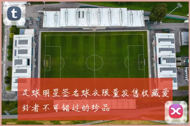 足球明星签名球衣限量发售收藏爱好者不可错过的珍品