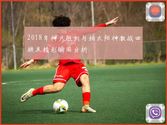 2018年神户胜利与柏太阳神激战回顾及精彩瞬间分析