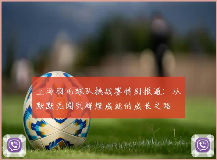 上海羽毛球队挑战赛特别报道：从默默无闻到辉煌成就的成长之路