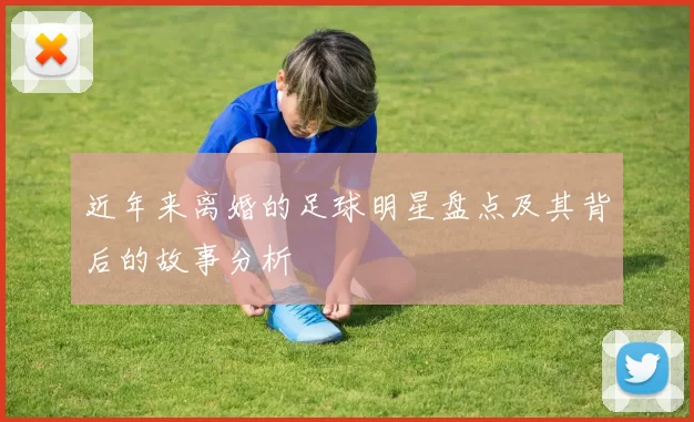 近年来离婚的足球明星盘点及其背后的故事分析