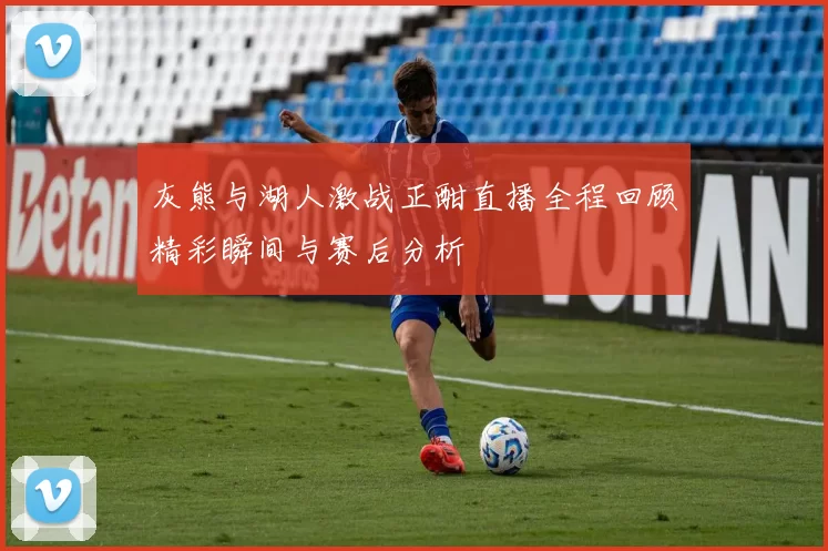 灰熊与湖人激战正酣直播全程回顾精彩瞬间与赛后分析
