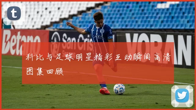 科比与足球明星精彩互动瞬间高清图集回顾