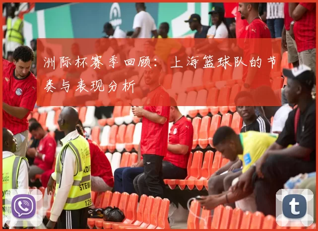 洲际杯赛季回顾：上海篮球队的节奏与表现分析