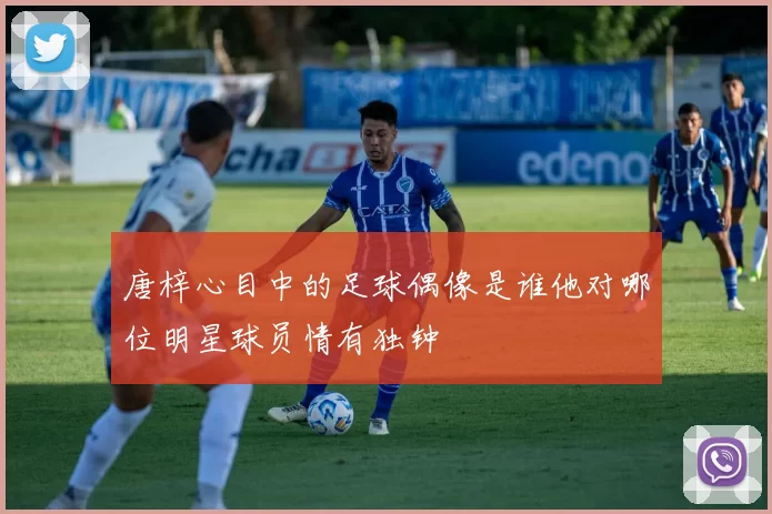 唐梓心目中的足球偶像是谁他对哪位明星球员情有独钟