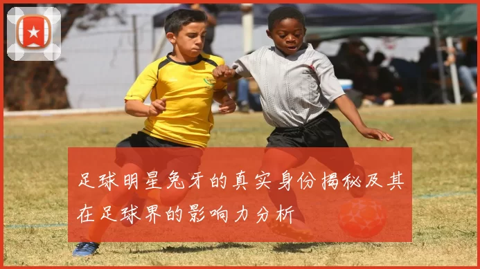 足球明星兔牙的真实身份揭秘及其在足球界的影响力分析