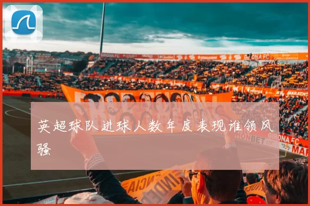英超球队进球人数年度表现谁领风骚