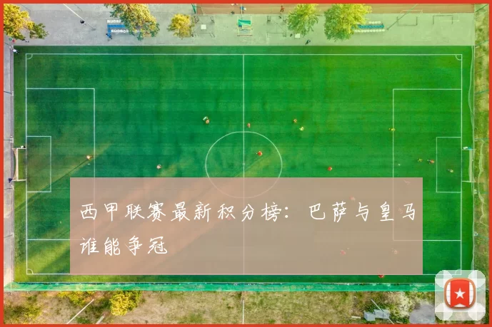 西甲联赛最新积分榜：巴萨与皇马谁能争冠
