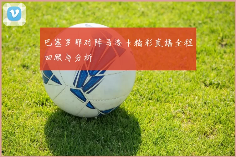 巴塞罗那对阵马洛卡精彩直播全程回顾与分析