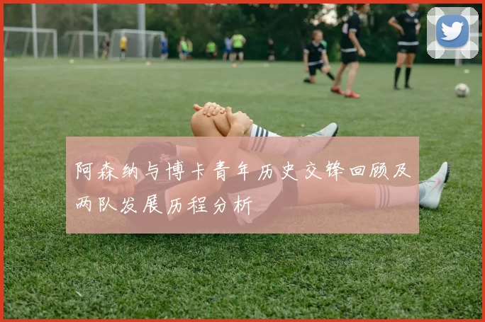 阿森纳与博卡青年历史交锋回顾及两队发展历程分析