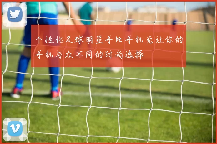 个性化足球明星手绘手机壳让你的手机与众不同的时尚选择