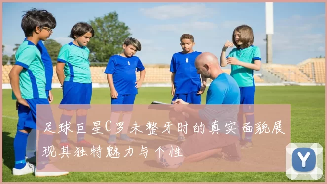 足球巨星C罗未整牙时的真实面貌展现其独特魅力与个性
