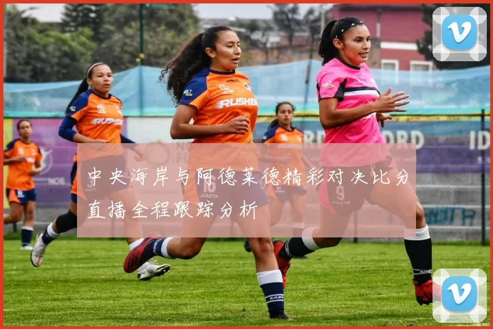中央海岸与阿德莱德精彩对决比分直播全程跟踪分析