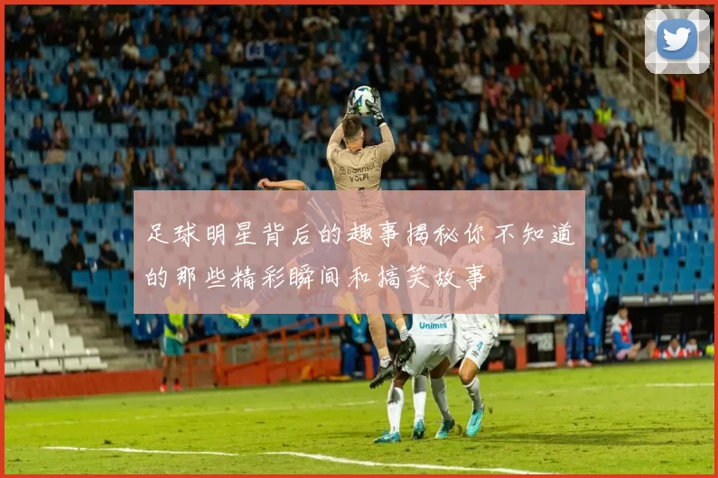 足球明星背后的趣事揭秘你不知道的那些精彩瞬间和搞笑故事