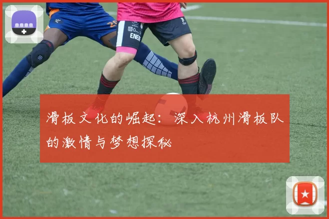 滑板文化的崛起：深入杭州滑板队的激情与梦想探秘
