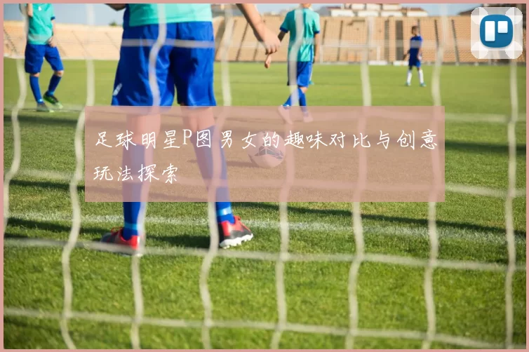 足球明星P图男女的趣味对比与创意玩法探索