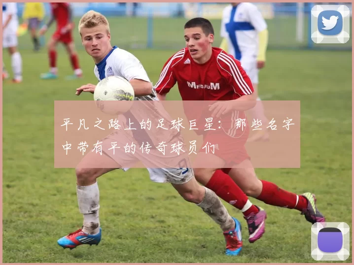 平凡之路上的足球巨星：那些名字中带有平的传奇球员们