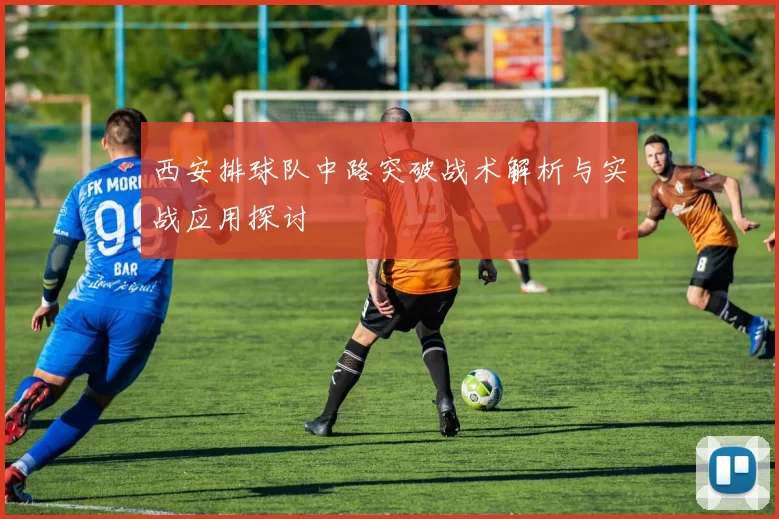 西安排球队中路突破战术解析与实战应用探讨