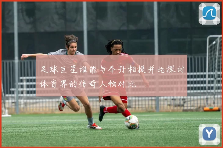 足球巨星谁能与乔丹相提并论探讨体育界的传奇人物对比